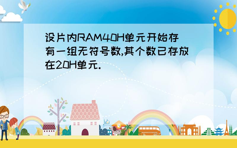 设片内RAM40H单元开始存有一组无符号数,其个数已存放在20H单元.