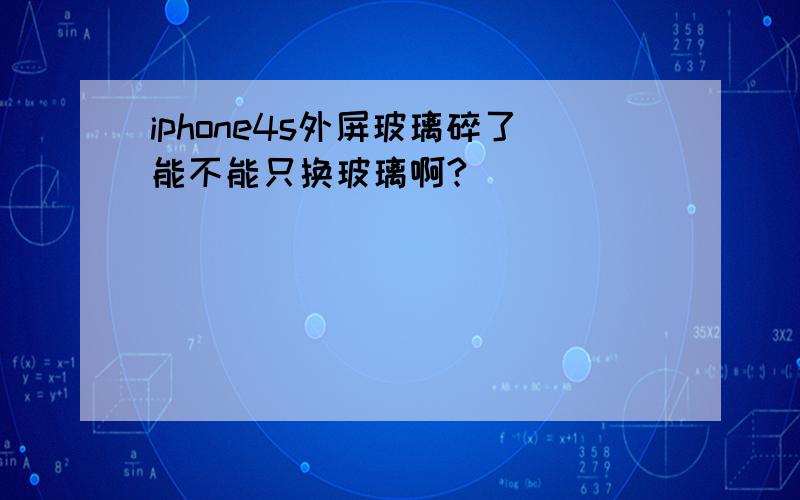 iphone4s外屏玻璃碎了能不能只换玻璃啊?