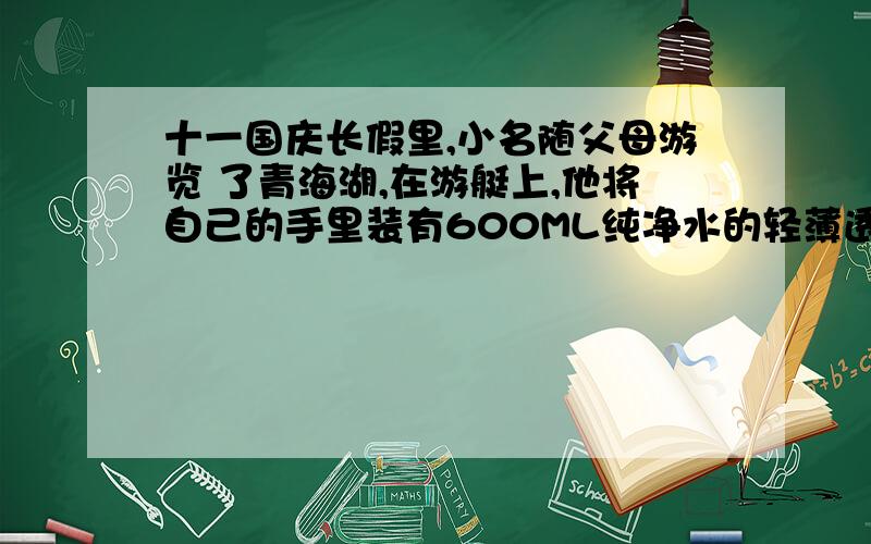 十一国庆长假里,小名随父母游览 了青海湖,在游艇上,他将自己的手里装有600ML纯净水的轻薄透明饮料瓶放入湖水中,当瓶子