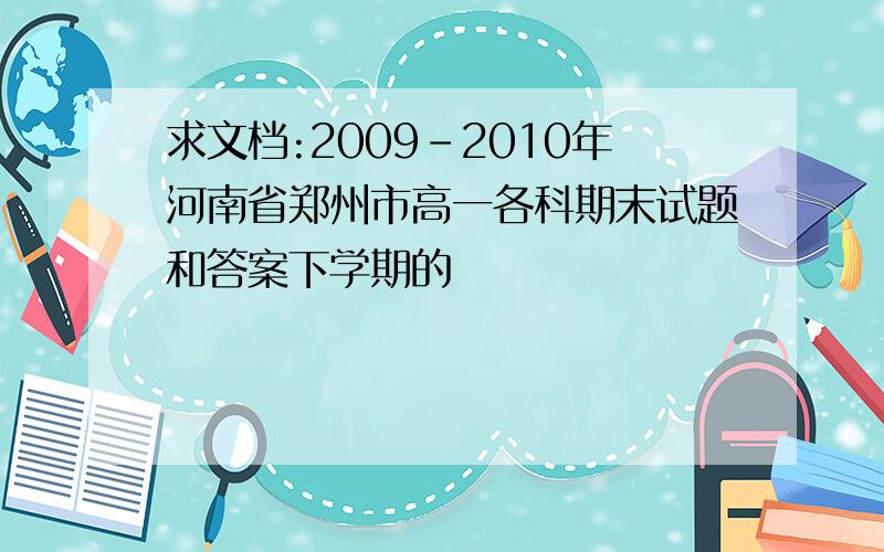 求文档:2009-2010年河南省郑州市高一各科期末试题和答案下学期的