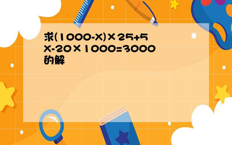 求(1000-X)×25+5X-20×1000=3000的解