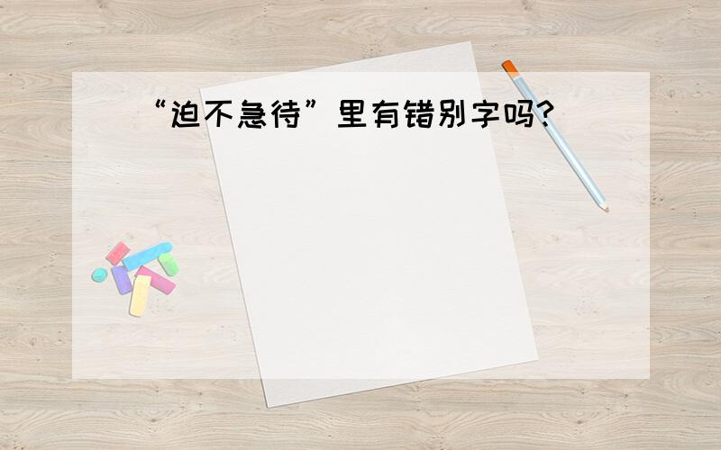 “迫不急待”里有错别字吗?