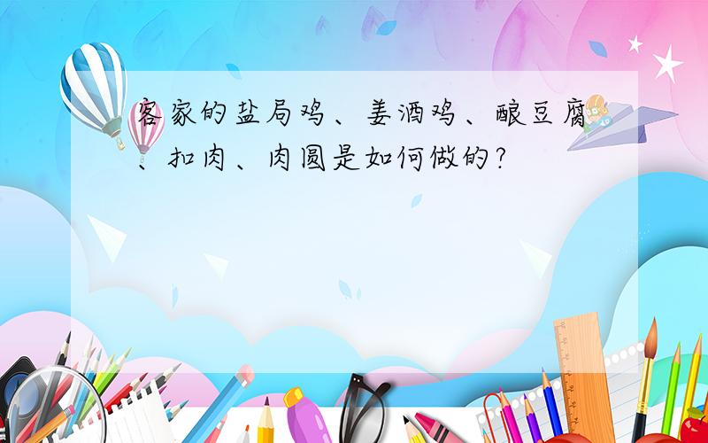 客家的盐局鸡、姜酒鸡、酿豆腐、扣肉、肉圆是如何做的?