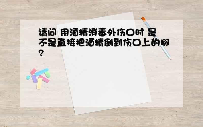 请问 用酒精消毒外伤口时 是不是直接把酒精倒到伤口上的啊?