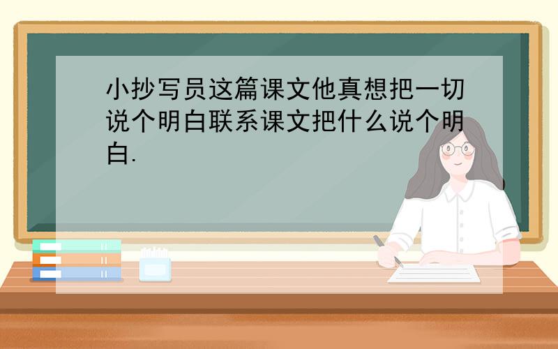 小抄写员这篇课文他真想把一切说个明白联系课文把什么说个明白.