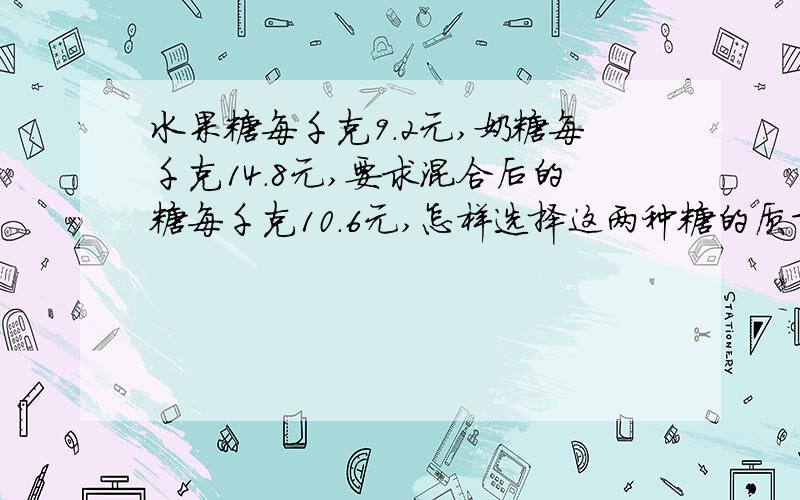 水果糖每千克9.2元,奶糖每千克14.8元,要求混合后的糖每千克10.6元,怎样选择这两种糖的质量才会合适?