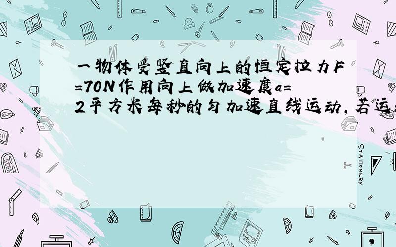 一物体受竖直向上的恒定拉力F=70N作用向上做加速度a=2平方米每秒的匀加速直线运动,若运动过程中物体受...