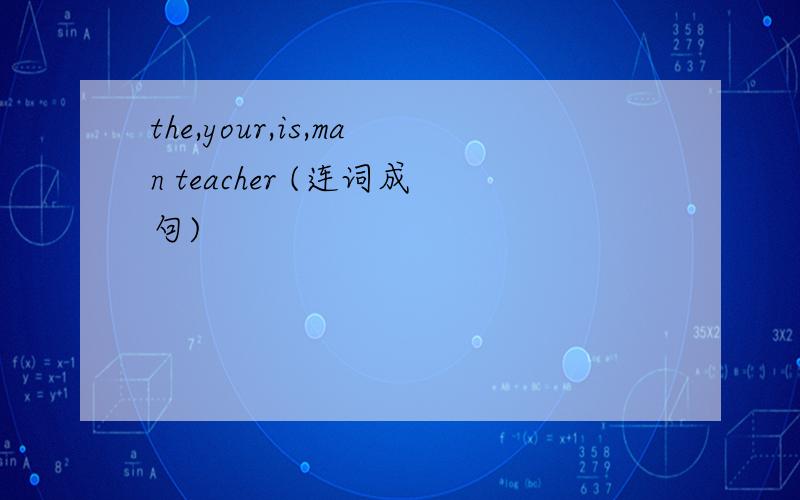 the,your,is,man teacher (连词成句)