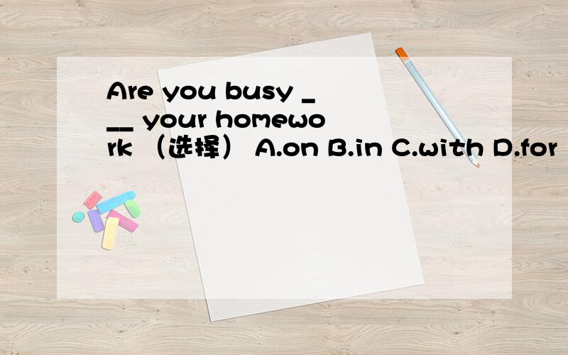 Are you busy ___ your homework （选择） A.on B.in C.with D.for