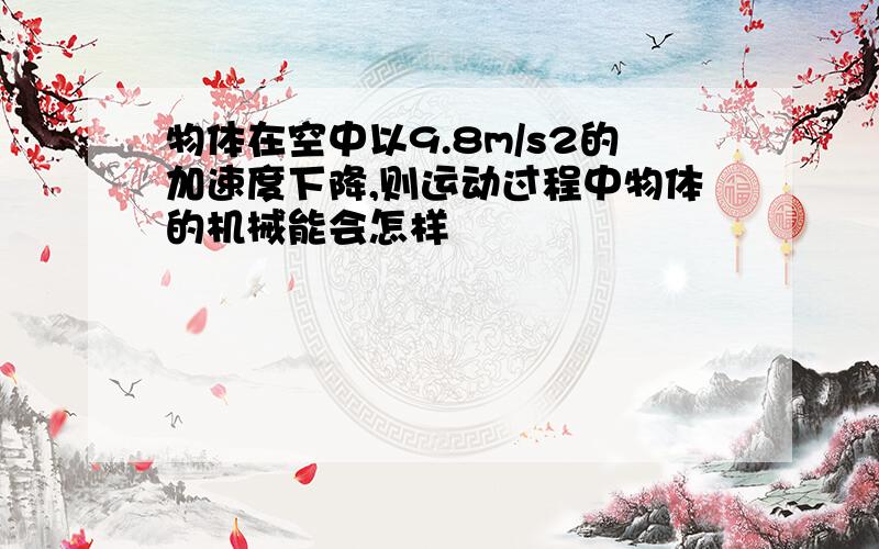 物体在空中以9.8m/s2的加速度下降,则运动过程中物体的机械能会怎样