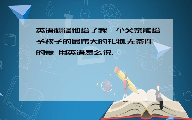 英语翻译他给了我一个父亲能给予孩子的最伟大的礼物.无条件的爱 用英语怎么说.