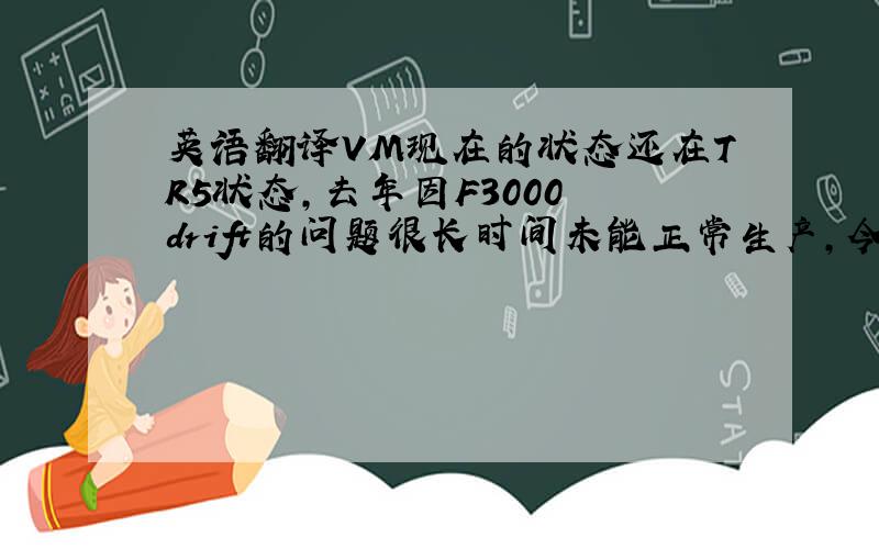 英语翻译VM现在的状态还在TR5状态,去年因F3000 drift的问题很长时间未能正常生产,今年更换F4000已通过客