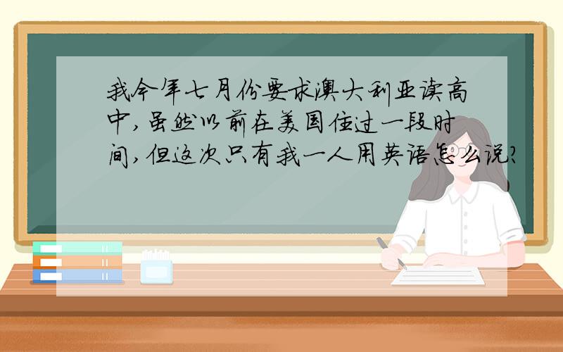 我今年七月份要求澳大利亚读高中,虽然以前在美国住过一段时间,但这次只有我一人用英语怎么说?