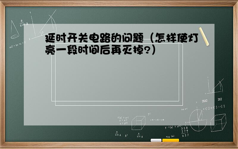 延时开关电路的问题（怎样使灯亮一段时间后再灭掉?）