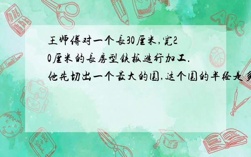 王师傅对一个长30厘米,宽20厘米的长房型铁板进行加工.他先切出一个最大的圆,这个圆的半径是多少?