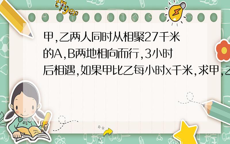 甲,乙两人同时从相聚27千米的A,B两地相向而行,3小时后相遇,如果甲比乙每小时x千米,求甲,乙两人的速度.