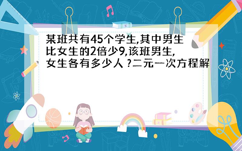 某班共有45个学生,其中男生比女生的2倍少9,该班男生,女生各有多少人 ?二元一次方程解