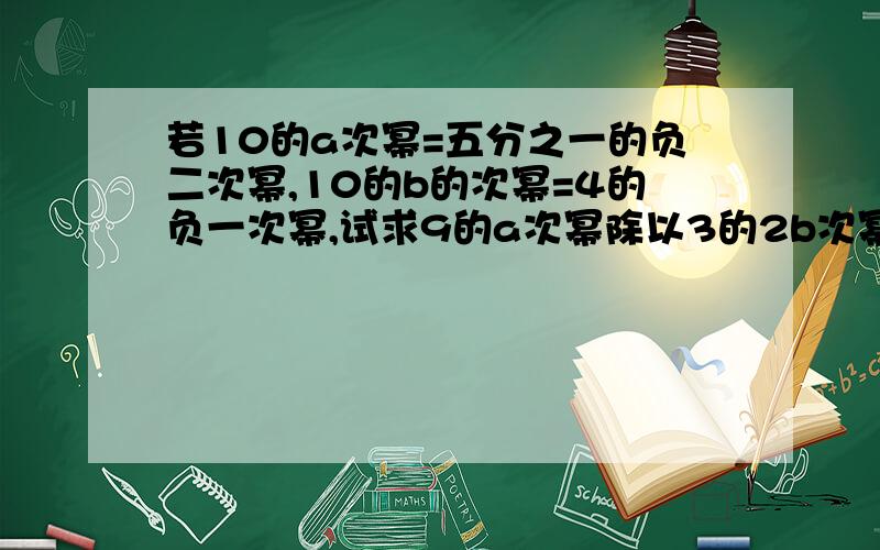 若10的a次幂=五分之一的负二次幂,10的b的次幂=4的负一次幂,试求9的a次幂除以3的2b次幂的值