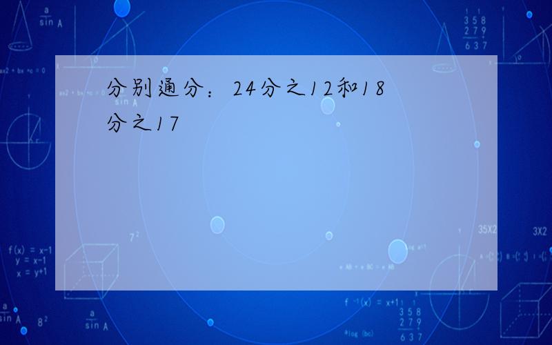 分别通分：24分之12和18分之17