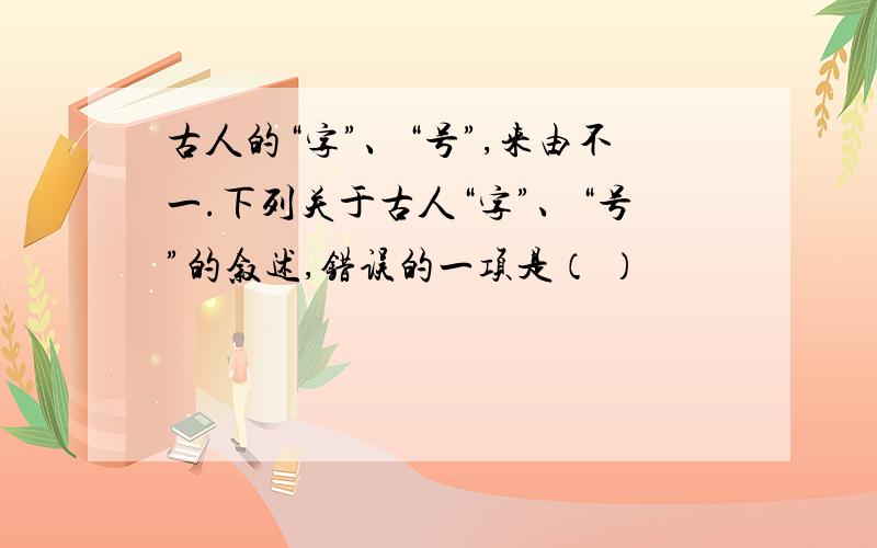 古人的“字”、“号”,来由不一.下列关于古人“字”、“号”的叙述,错误的一项是（ ）