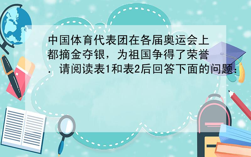 中国体育代表团在各届奥运会上都摘金夺银，为祖国争得了荣誉．请阅读表1和表2后回答下面的问题：