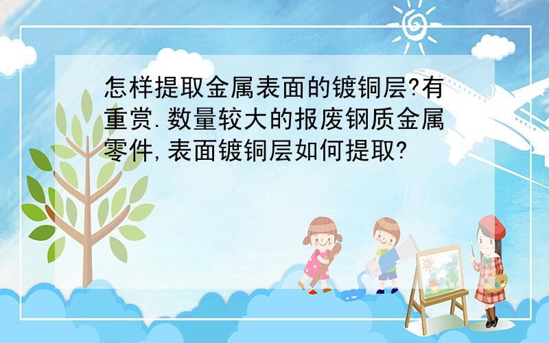 怎样提取金属表面的镀铜层?有重赏.数量较大的报废钢质金属零件,表面镀铜层如何提取?