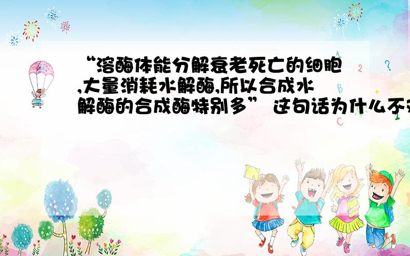 “溶酶体能分解衰老死亡的细胞,大量消耗水解酶,所以合成水解酶的合成酶特别多” 这句话为什么不对?