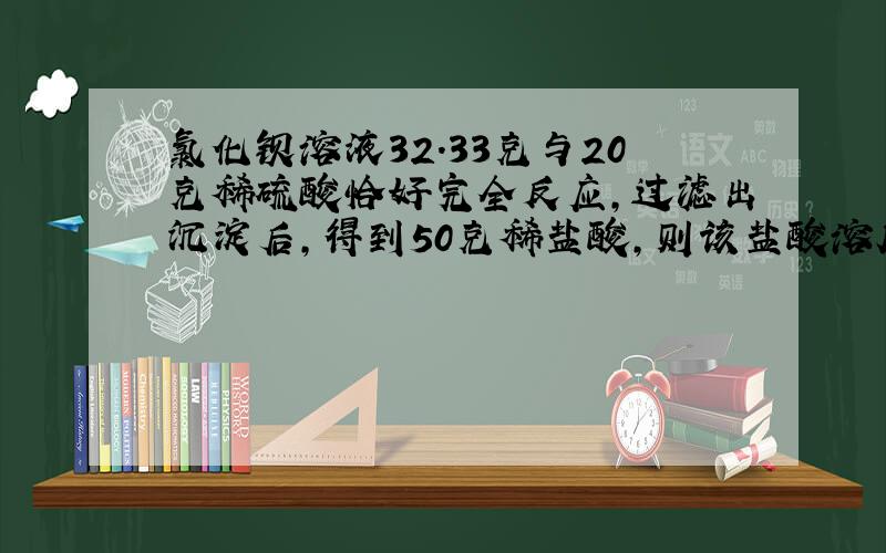 氯化钡溶液32.33克与20克稀硫酸恰好完全反应,过滤出沉淀后,得到50克稀盐酸,则该盐酸溶质的质量分数是?