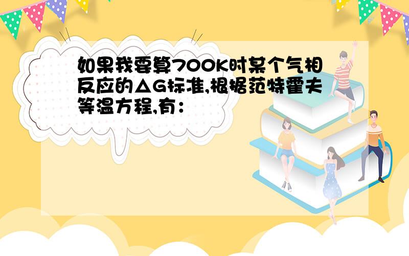 如果我要算700K时某个气相反应的△G标准,根据范特霍夫等温方程,有：