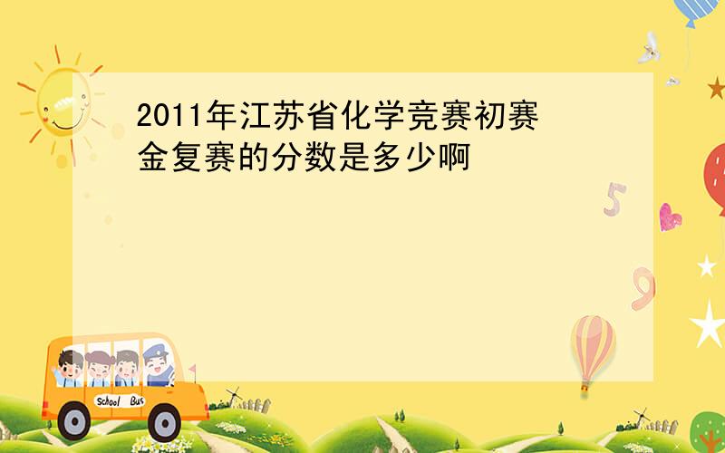 2011年江苏省化学竞赛初赛金复赛的分数是多少啊