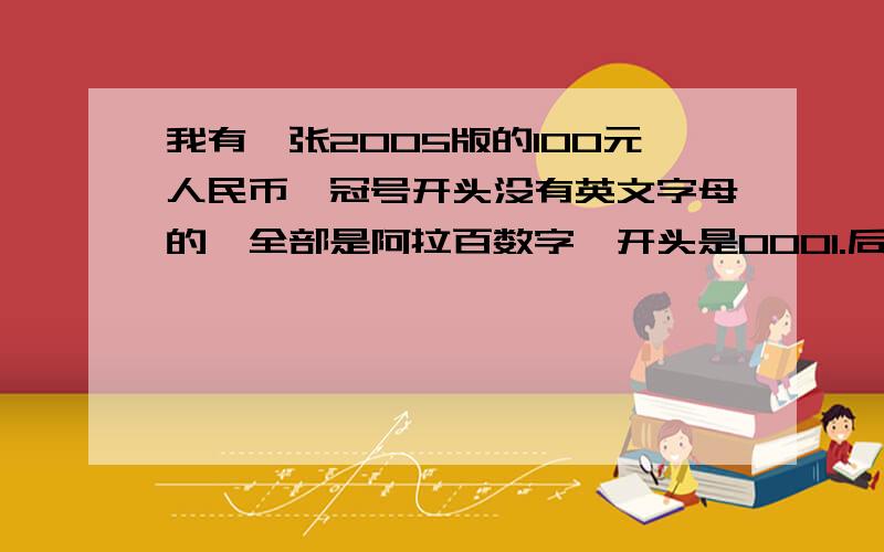 我有一张2005版的100元人民币,冠号开头没有英文字母的,全部是阿拉百数字,开头是0001.后面是445560.