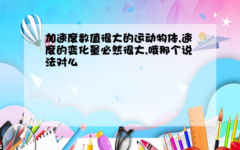 加速度数值很大的运动物体,速度的变化量必然很大,哦那个说法对么