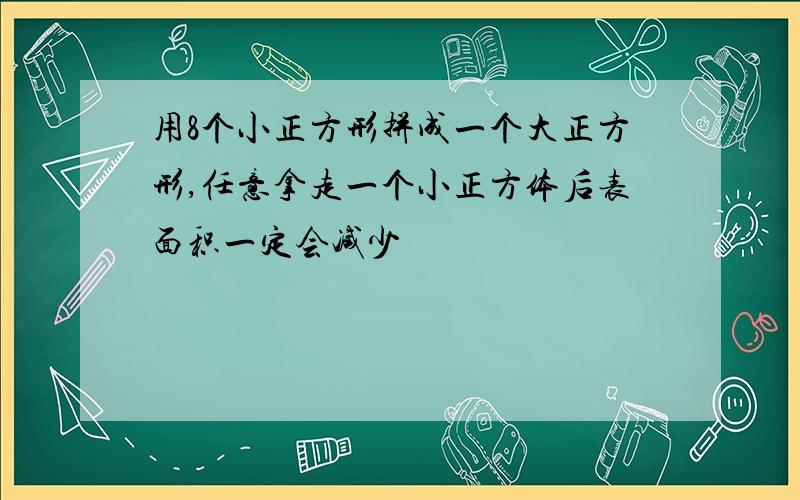 用8个小正方形拼成一个大正方形,任意拿走一个小正方体后表面积一定会减少