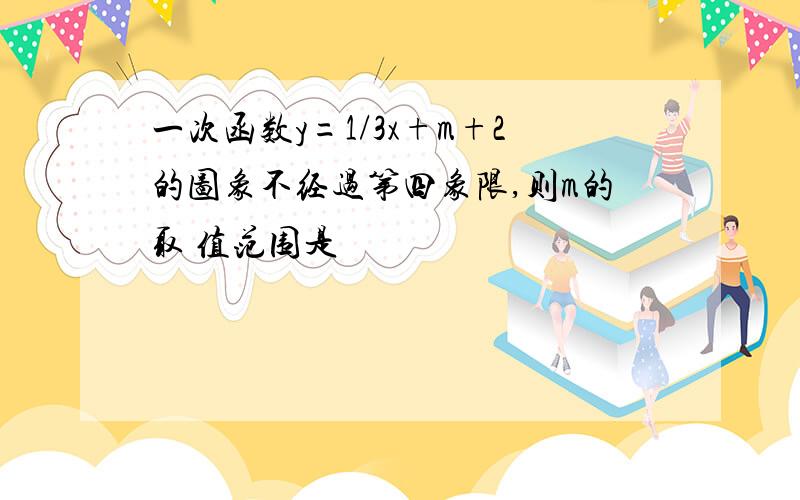 一次函数y=1/3x+m+2的图象不经过第四象限,则m的取 值范围是