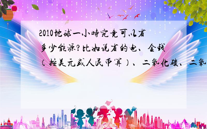 2010地球一小时究竟可以省多少能源?比如说省的电、金钱（按美元或人民币算）、二氧化碳、二氧化硫,再计算一下这些节省下来