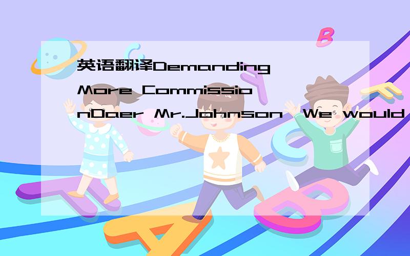 英语翻译Demanding More CommissionDaer Mr.Johnson,We would like t