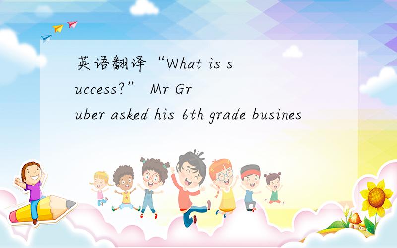 英语翻译“What is success?” Mr Gruber asked his 6th grade busines