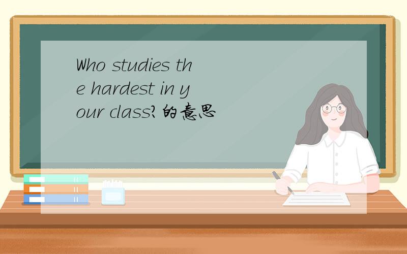 Who studies the hardest in your class?的意思