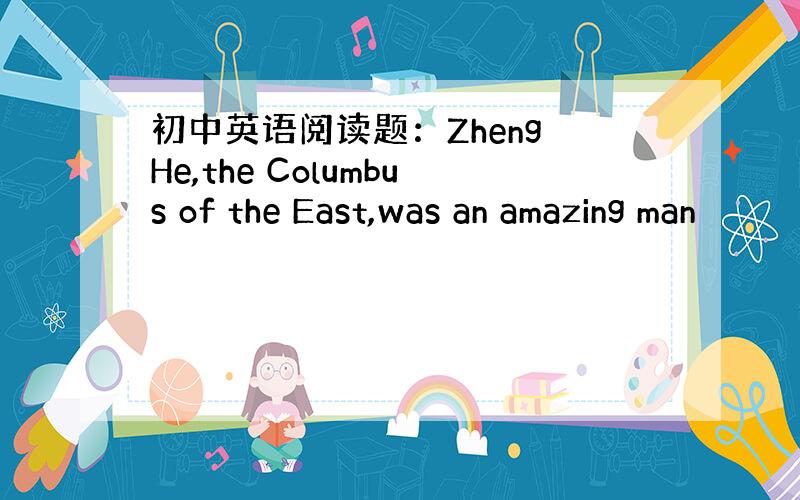 初中英语阅读题：Zheng He,the Columbus of the East,was an amazing man