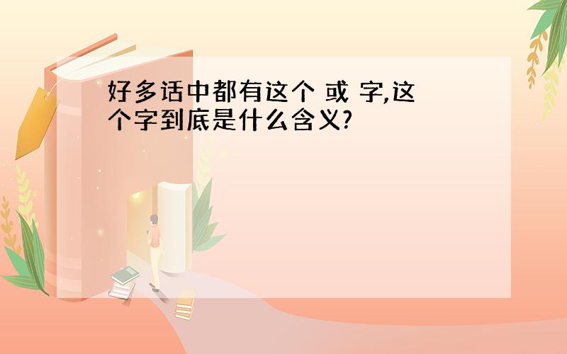 好多话中都有这个 或 字,这个字到底是什么含义?