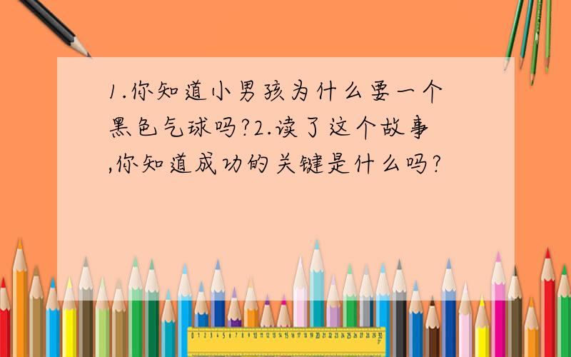 1.你知道小男孩为什么要一个黑色气球吗?2.读了这个故事,你知道成功的关键是什么吗?