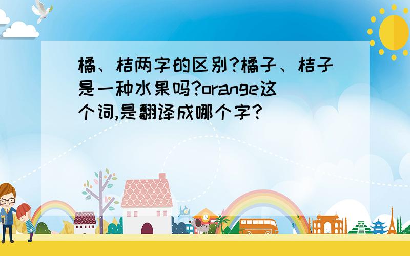 橘、桔两字的区别?橘子、桔子是一种水果吗?orange这个词,是翻译成哪个字?