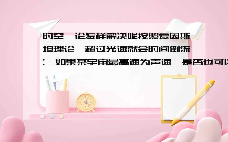 时空悖论怎样解决呢按照爱因斯坦理论,超过光速就会时间倒流:,如果某宇宙最高速为声速,是否也可以套用成立呢