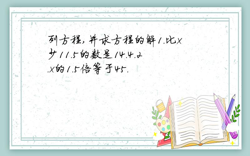 列方程,并求方程的解1.比x少11.5的数是14.4.2.x的1.5倍等于45.