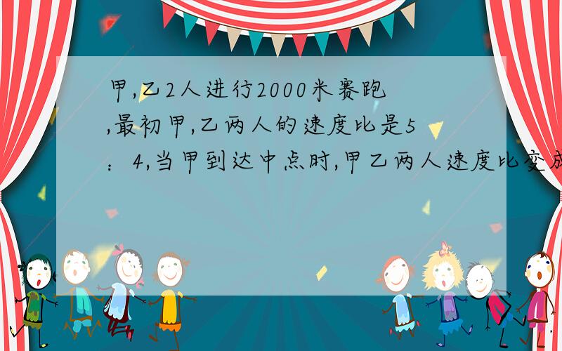 甲,乙2人进行2000米赛跑,最初甲,乙两人的速度比是5：4,当甲到达中点时,甲乙两人速度比变成了4：5,