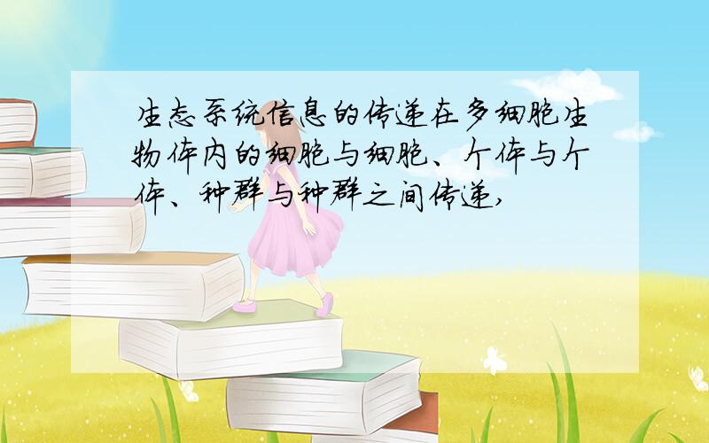 生态系统信息的传递在多细胞生物体内的细胞与细胞、个体与个体、种群与种群之间传递,