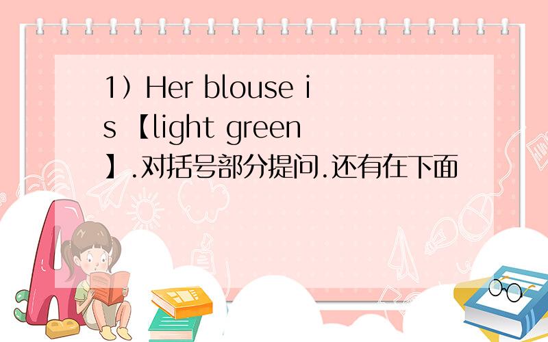 1）Her blouse is 【light green】.对括号部分提问.还有在下面