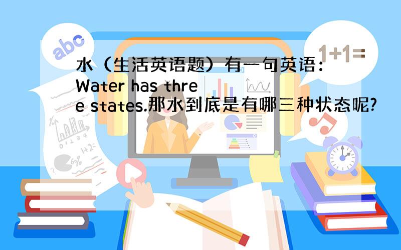 水（生活英语题）有一句英语：Water has three states.那水到底是有哪三种状态呢?