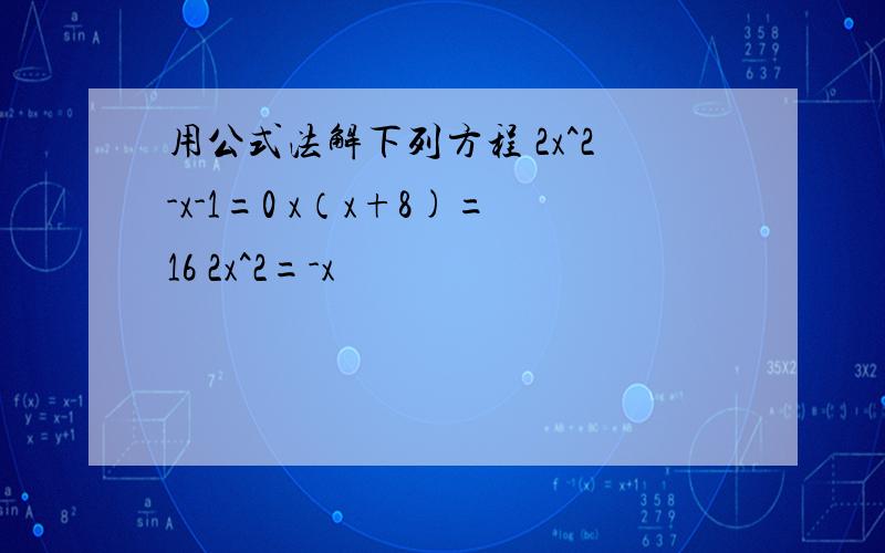 用公式法解下列方程 2x^2-x-1=0 x（x+8)=16 2x^2=-x