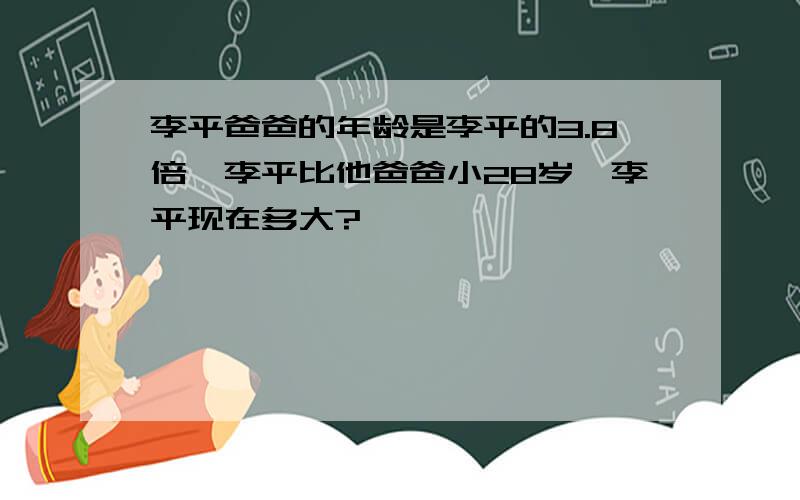 李平爸爸的年龄是李平的3.8倍,李平比他爸爸小28岁,李平现在多大?